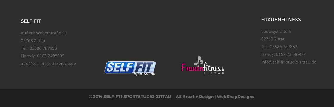  2014 SELF-FTI-SPORTSTUDIO-ZITTAU     AS Kreativ Design | WebShapDesigns  SELF-FIT uere Weberstrae 3002763 ZittauTel.: 03586 787853Hamdy: 0163 2498009info@self-fit-studio-zittau.de  FRAUENFITNESS Ludwigstrae 602763 ZittauTel.: 03586 787853Handy: 0152 22340977info@self-fit-studio-zittau.de